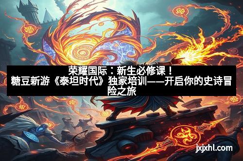 荣耀国际：新生必修课！糖豆新游《泰坦时代》独家培训——开启你的史诗冒险之旅