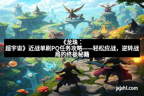 《龙珠：超宇宙》近战单刷PQ任务攻略——轻松应战，逆转战局的终极秘籍