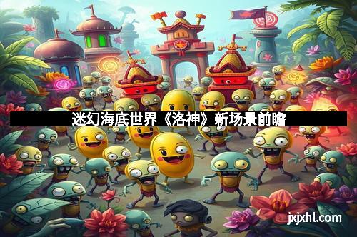 迷幻海底世界《洛神》新场景前瞻